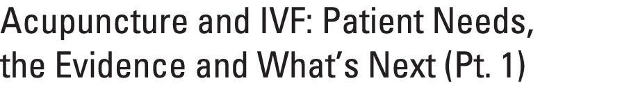 Acupuncture and IVF: Patient Needs, the Evidence and What’s Next (Pt. 1) 