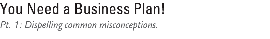 You Need a Business Plan! Pt. 1: Dispelling common misconceptions. 