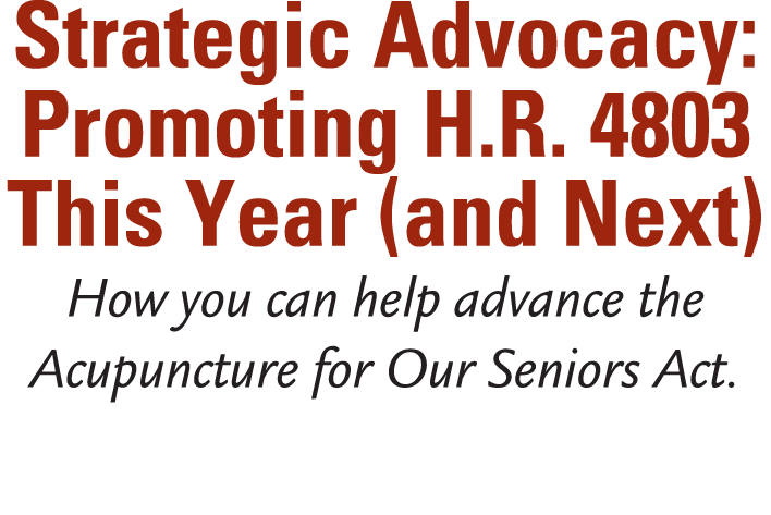 Strategic Advocacy: Promoting H.R. 4803 This Year (and Next) How you can help advance the Acupuncture for Our Seniors...