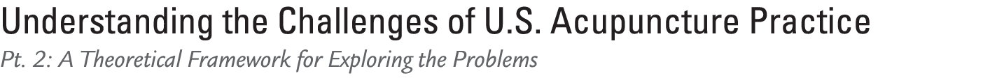 Understanding the Challenges of U.S. Acupuncture Practice Pt. 2: A Theoretical Framework for Exploring the Problems 