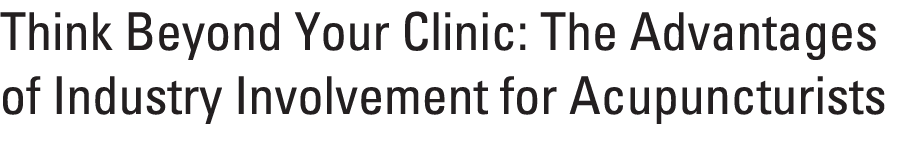 Think Beyond Your Clinic: The Advantages of Industry Involvement for Acupuncturists 