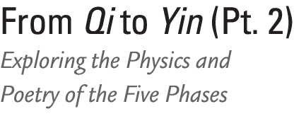 From Qi to Yin (Pt. 2) Exploring the Physics and Poetry of the Five Phases 