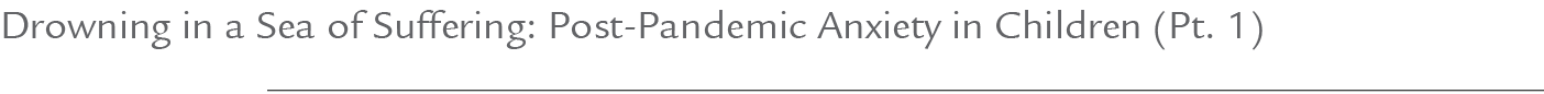 Drowning in a Sea of Suffering: Post Pandemic Anxiety in Children (Pt. 1)