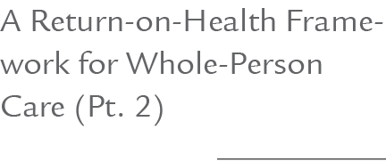 A Return on Health Framework for Whole Person Care (Pt. 2) 