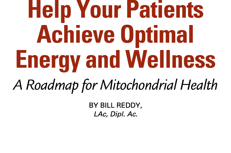 Help Your Patients Achieve Optimal Energy and Wellness A Roadmap for Mitochondrial Health By Bill Reddy, LAc, Dipl. Ac. 