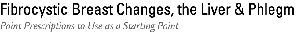 Fibrocystic Breast Changes, the Liver & Phlegm Point Prescriptions to Use as a Starting Point 