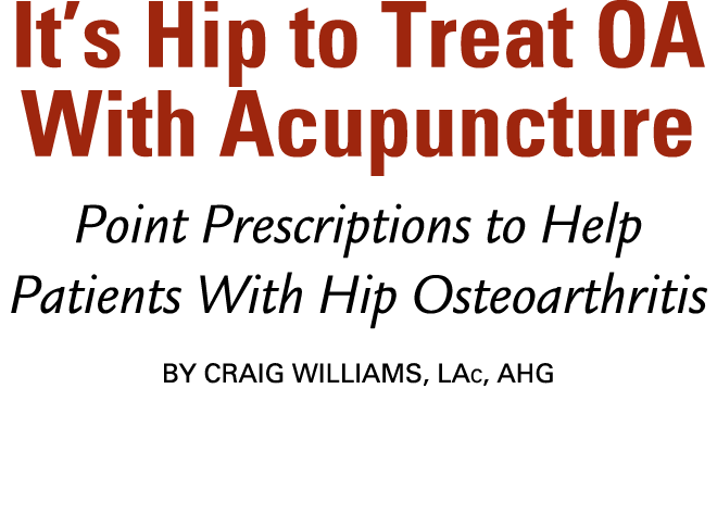 It’s Hip to Treat OA With Acupuncture Point Prescriptions to Help Patients With Hip Osteoarthritis BY Craig Williams,...