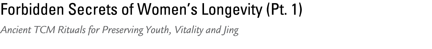 Forbidden Secrets of Women’s Longevity (Pt. 1) Ancient TCM Rituals for Preserving Youth, Vitality and Jing 