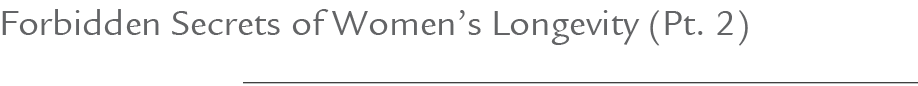 Forbidden Secrets of Women’s Longevity (Pt. 2)