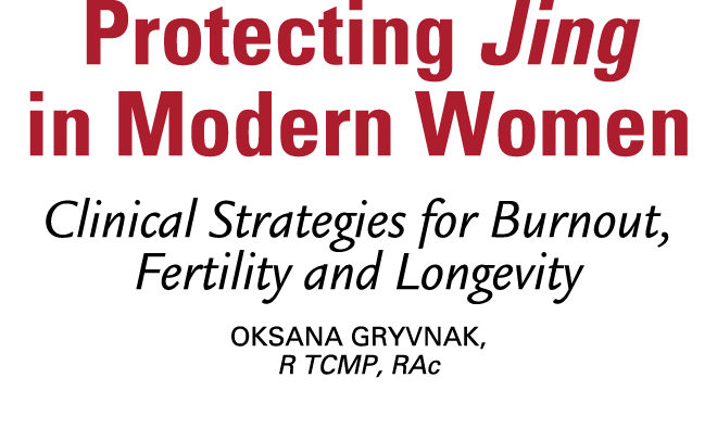 Protecting Jing in Modern Women Clinical Strategies for Burnout, Fertility and Longevity Oksana Gryvnak, R TCMP, RAc 