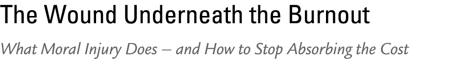 The Wound Underneath the Burnout What Moral Injury Does – and How to Stop Absorbing the Cost 